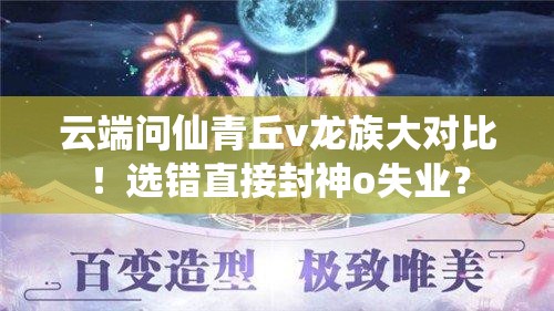 云端問仙青丘v龍族大對比！選錯直接封神o失業(yè)？