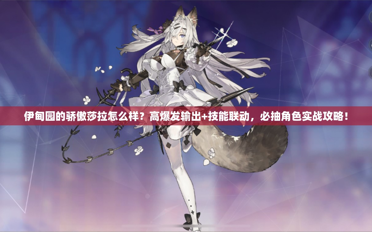 伊甸園的驕傲莎拉怎么樣？高爆發(fā)輸出+技能聯(lián)動，必抽角色實戰(zhàn)攻略！